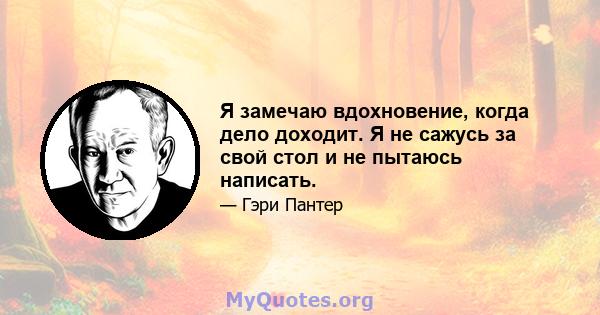 Я замечаю вдохновение, когда дело доходит. Я не сажусь за свой стол и не пытаюсь написать.