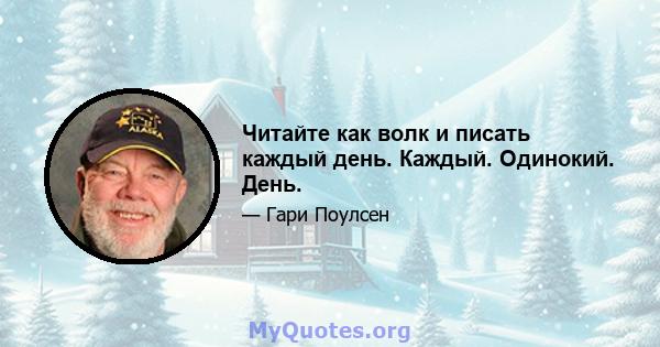 Читайте как волк и писать каждый день. Каждый. Одинокий. День.