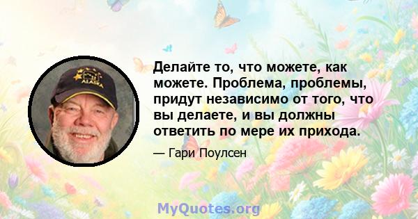 Делайте то, что можете, как можете. Проблема, проблемы, придут независимо от того, что вы делаете, и вы должны ответить по мере их прихода.