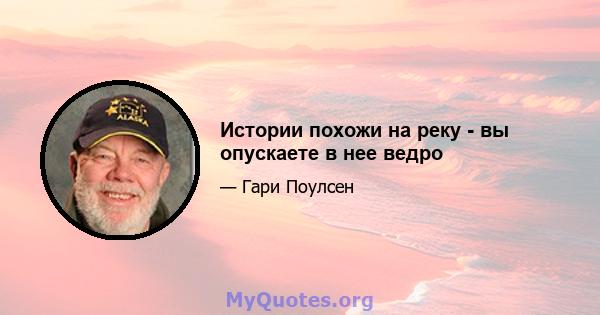 Истории похожи на реку - вы опускаете в нее ведро