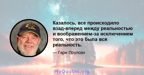 Казалось, все происходило взад-вперед между реальностью и воображением-за исключением того, что это была вся реальность.