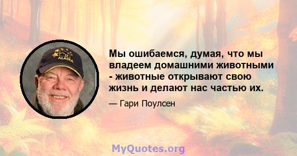 Мы ошибаемся, думая, что мы владеем домашними животными - животные открывают свою жизнь и делают нас частью их.