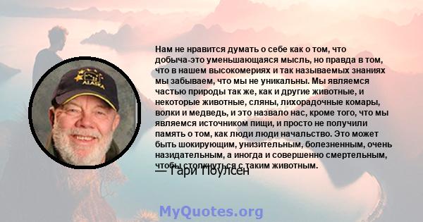 Нам не нравится думать о себе как о том, что добыча-это уменьшающаяся мысль, но правда в том, что в нашем высокомериях и так называемых знаниях мы забываем, что мы не уникальны. Мы являемся частью природы так же, как и