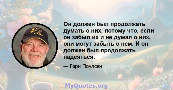 Он должен был продолжать думать о них, потому что, если он забыл их и не думал о них, они могут забыть о нем. И он должен был продолжать надеяться.