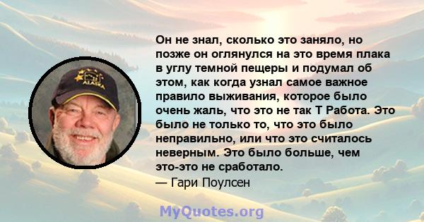 Он не знал, сколько это заняло, но позже он оглянулся на это время плака в углу темной пещеры и подумал об этом, как когда узнал самое важное правило выживания, которое было очень жаль, что это не так T Работа. Это было 