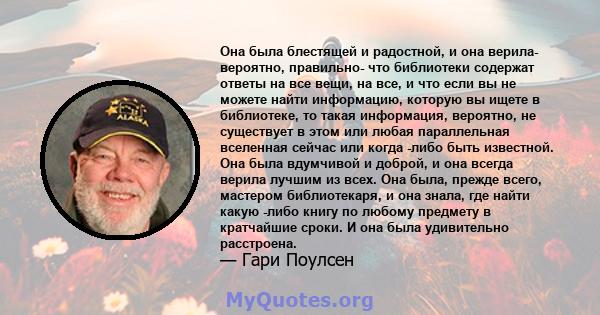 Она была блестящей и радостной, и она верила- вероятно, правильно- что библиотеки содержат ответы на все вещи, на все, и что если вы не можете найти информацию, которую вы ищете в библиотеке, то такая информация,