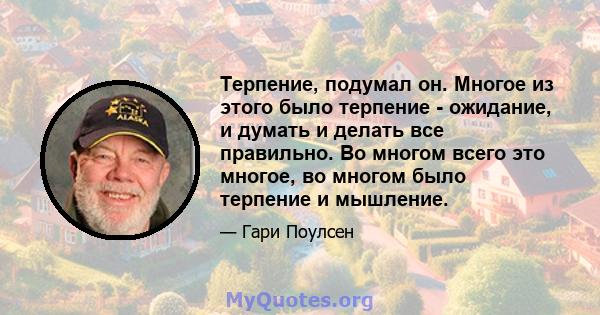 Терпение, подумал он. Многое из этого было терпение - ожидание, и думать и делать все правильно. Во многом всего это многое, во многом было терпение и мышление.