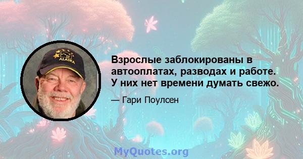 Взрослые заблокированы в автооплатах, разводах и работе. У них нет времени думать свежо.