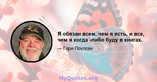 Я обязан всем, чем я есть, и все, чем я когда -либо буду в книгах.