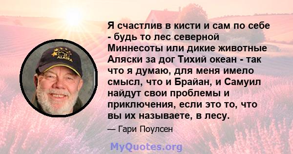 Я счастлив в кисти и сам по себе - будь то лес северной Миннесоты или дикие животные Аляски за дог Тихий океан - так что я думаю, для меня имело смысл, что и Брайан, и Самуил найдут свои проблемы и приключения, если это 