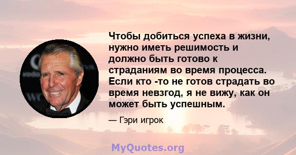 Чтобы добиться успеха в жизни, нужно иметь решимость и должно быть готово к страданиям во время процесса. Если кто -то не готов страдать во время невзгод, я не вижу, как он может быть успешным.