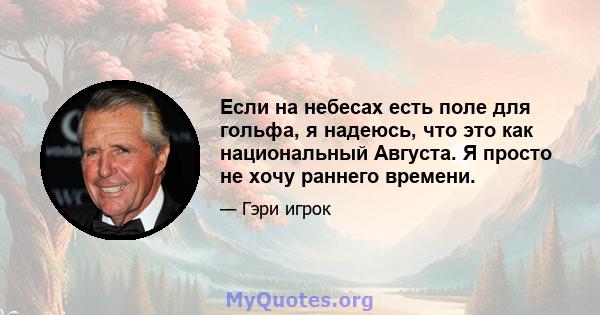 Если на небесах есть поле для гольфа, я надеюсь, что это как национальный Августа. Я просто не хочу раннего времени.