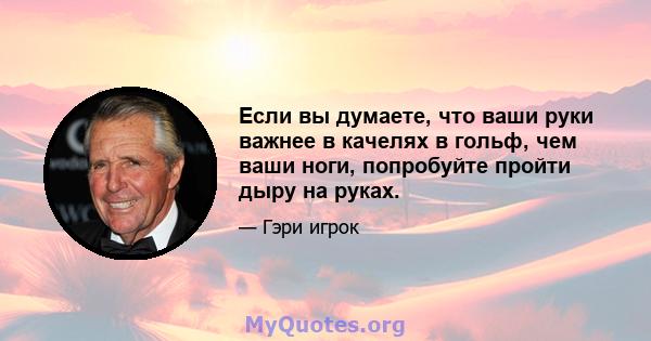 Если вы думаете, что ваши руки важнее в качелях в гольф, чем ваши ноги, попробуйте пройти дыру на руках.