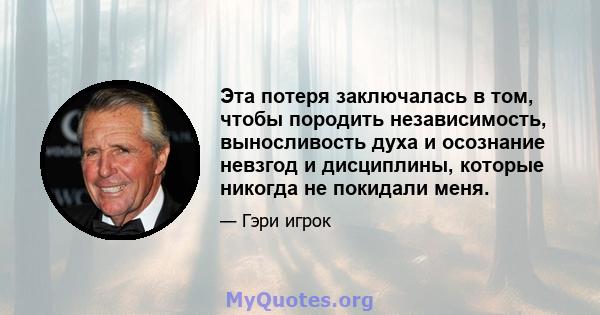 Эта потеря заключалась в том, чтобы породить независимость, выносливость духа и осознание невзгод и дисциплины, которые никогда не покидали меня.