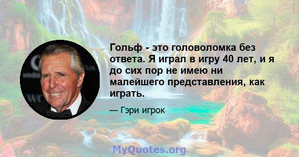 Гольф - это головоломка без ответа. Я играл в игру 40 лет, и я до сих пор не имею ни малейшего представления, как играть.