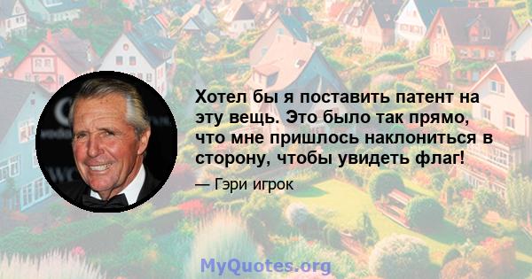 Хотел бы я поставить патент на эту вещь. Это было так прямо, что мне пришлось наклониться в сторону, чтобы увидеть флаг!