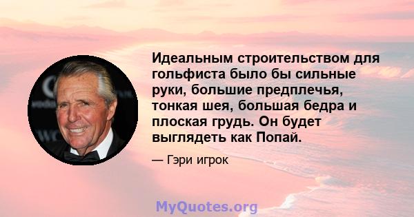 Идеальным строительством для гольфиста было бы сильные руки, большие предплечья, тонкая шея, большая бедра и плоская грудь. Он будет выглядеть как Попай.