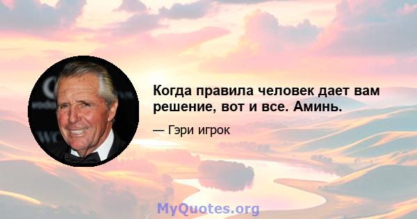 Когда правила человек дает вам решение, вот и все. Аминь.