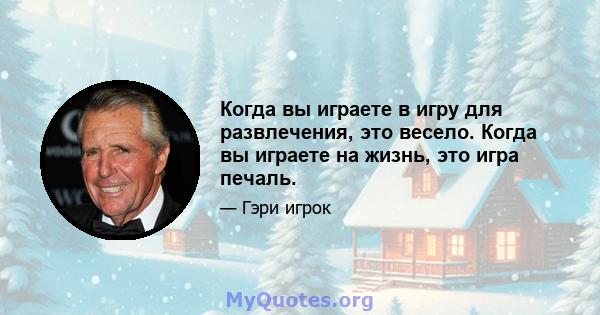 Когда вы играете в игру для развлечения, это весело. Когда вы играете на жизнь, это игра печаль.