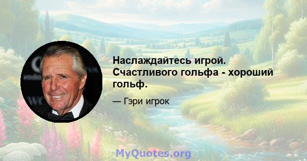 Наслаждайтесь игрой. Счастливого гольфа - хороший гольф.