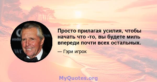 Просто прилагая усилия, чтобы начать что -то, вы будете миль впереди почти всех остальных.