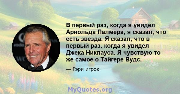 В первый раз, когда я увидел Арнольда Палмера, я сказал, что есть звезда. Я сказал, что в первый раз, когда я увидел Джека Никлауса. Я чувствую то же самое о Тайгере Вудс.