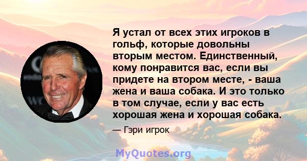 Я устал от всех этих игроков в гольф, которые довольны вторым местом. Единственный, кому понравится вас, если вы придете на втором месте, - ваша жена и ваша собака. И это только в том случае, если у вас есть хорошая