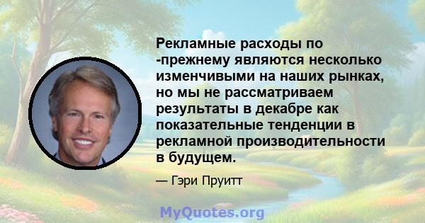 Рекламные расходы по -прежнему являются несколько изменчивыми на наших рынках, но мы не рассматриваем результаты в декабре как показательные тенденции в рекламной производительности в будущем.