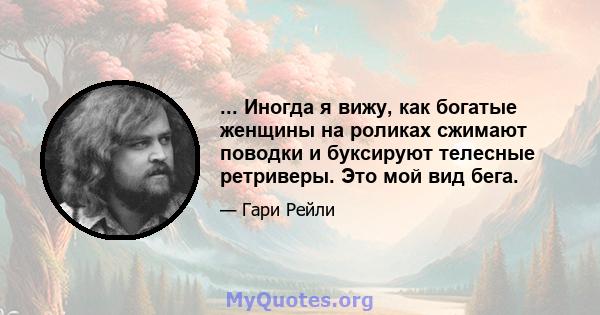 ... Иногда я вижу, как богатые женщины на роликах сжимают поводки и буксируют телесные ретриверы. Это мой вид бега.