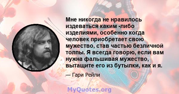 Мне никогда не нравилось издеваться каким -либо изделиями, особенно когда человек приобретает свою мужество, став частью безличной толпы. Я всегда говорю, если вам нужна фальшивая мужество, вытащите его из бутылки, как