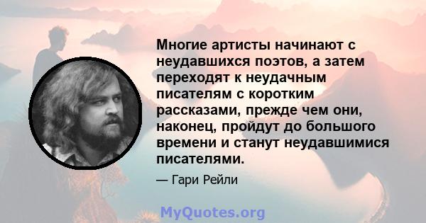 Многие артисты начинают с неудавшихся поэтов, а затем переходят к неудачным писателям с коротким рассказами, прежде чем они, наконец, пройдут до большого времени и станут неудавшимися писателями.