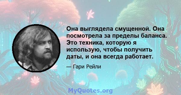 Она выглядела смущенной. Она посмотрела за пределы баланса. Это техника, которую я использую, чтобы получить даты, и она всегда работает.