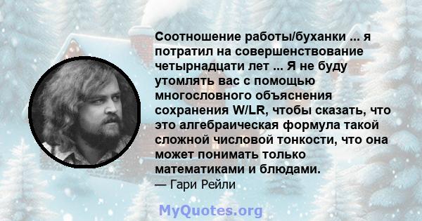 Соотношение работы/буханки ... я потратил на совершенствование четырнадцати лет ... Я не буду утомлять вас с помощью многословного объяснения сохранения W/LR, чтобы сказать, что это алгебраическая формула такой сложной