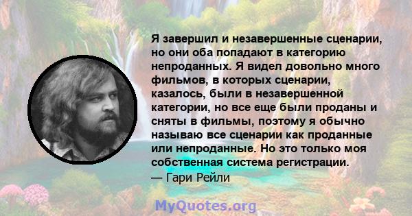 Я завершил и незавершенные сценарии, но они оба попадают в категорию непроданных. Я видел довольно много фильмов, в которых сценарии, казалось, были в незавершенной категории, но все еще были проданы и сняты в фильмы,