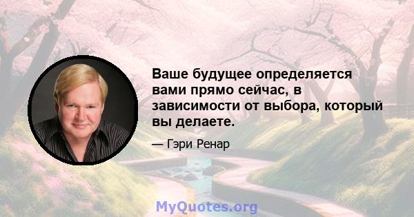 Ваше будущее определяется вами прямо сейчас, в зависимости от выбора, который вы делаете.