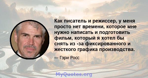 Как писатель и режиссер, у меня просто нет времени, которое мне нужно написать и подготовить фильм, который я хотел бы снять из -за фиксированного и жесткого графика производства.