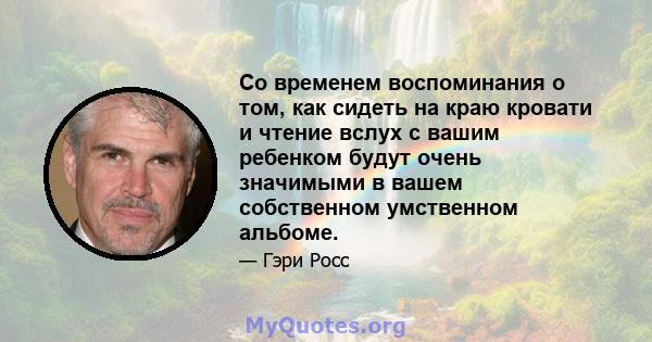 Со временем воспоминания о том, как сидеть на краю кровати и чтение вслух с вашим ребенком будут очень значимыми в вашем собственном умственном альбоме.