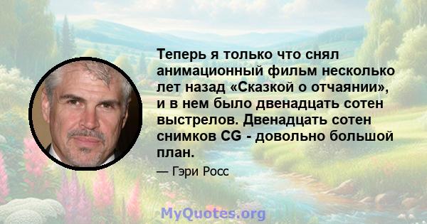 Теперь я только что снял анимационный фильм несколько лет назад «Сказкой о отчаянии», и в нем было двенадцать сотен выстрелов. Двенадцать сотен снимков CG - довольно большой план.