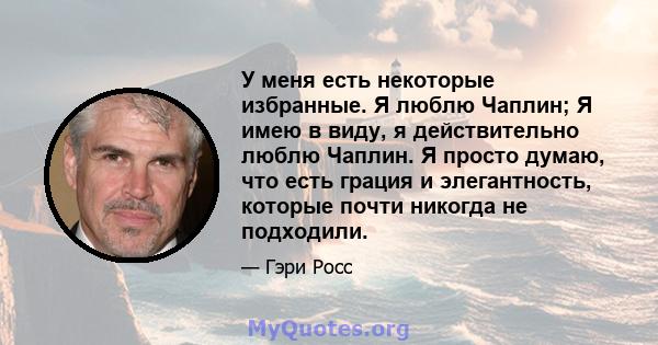 У меня есть некоторые избранные. Я люблю Чаплин; Я имею в виду, я действительно люблю Чаплин. Я просто думаю, что есть грация и элегантность, которые почти никогда не подходили.