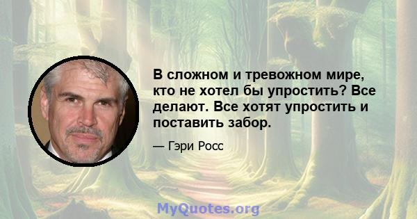 В сложном и тревожном мире, кто не хотел бы упростить? Все делают. Все хотят упростить и поставить забор.