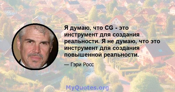 Я думаю, что CG - это инструмент для создания реальности. Я не думаю, что это инструмент для создания повышенной реальности.