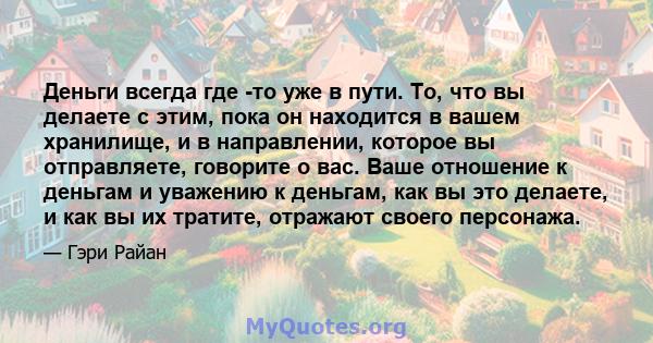 Деньги всегда где -то уже в пути. То, что вы делаете с этим, пока он находится в вашем хранилище, и в направлении, которое вы отправляете, говорите о вас. Ваше отношение к деньгам и уважению к деньгам, как вы это