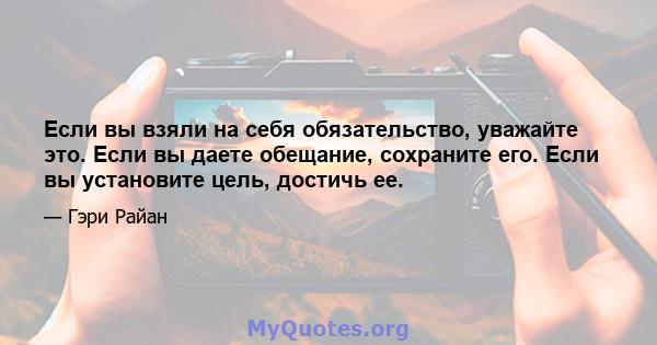 Если вы взяли на себя обязательство, уважайте это. Если вы даете обещание, сохраните его. Если вы установите цель, достичь ее.