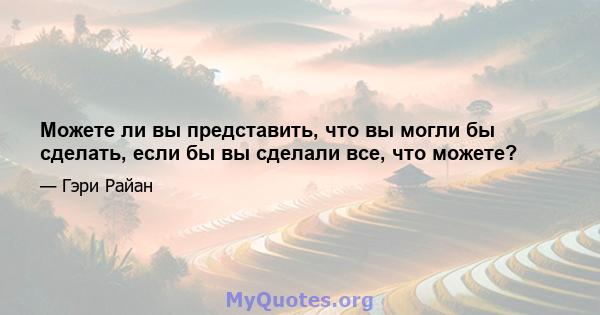 Можете ли вы представить, что вы могли бы сделать, если бы вы сделали все, что можете?