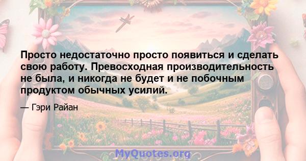 Просто недостаточно просто появиться и сделать свою работу. Превосходная производительность не была, и никогда не будет и не побочным продуктом обычных усилий.