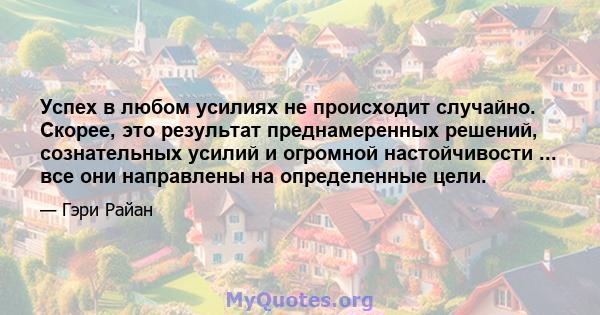 Успех в любом усилиях не происходит случайно. Скорее, это результат преднамеренных решений, сознательных усилий и огромной настойчивости ... все они направлены на определенные цели.