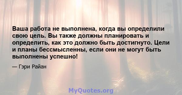 Ваша работа не выполнена, когда вы определили свою цель. Вы также должны планировать и определить, как это должно быть достигнуто. Цели и планы бессмысленны, если они не могут быть выполнены успешно!