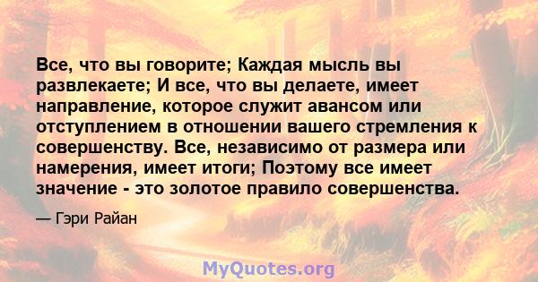 Все, что вы говорите; Каждая мысль вы развлекаете; И все, что вы делаете, имеет направление, которое служит авансом или отступлением в отношении вашего стремления к совершенству. Все, независимо от размера или