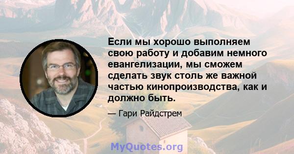 Если мы хорошо выполняем свою работу и добавим немного евангелизации, мы сможем сделать звук столь же важной частью кинопроизводства, как и должно быть.