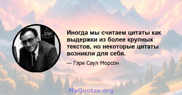 Иногда мы считаем цитаты как выдержки из более крупных текстов, но некоторые цитаты возникли для себя.